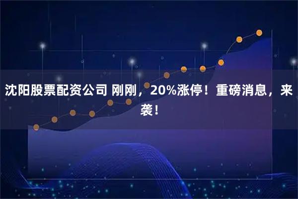 沈阳股票配资公司 刚刚，20%涨停！重磅消息，来袭！