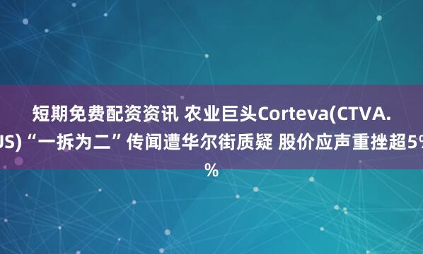 短期免费配资资讯 农业巨头Corteva(CTVA.US)“一拆为二”传闻遭华尔街质疑 股价应声重挫超5%