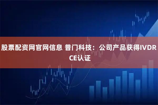 股票配资网官网信息 普门科技：公司产品获得IVDR CE认证