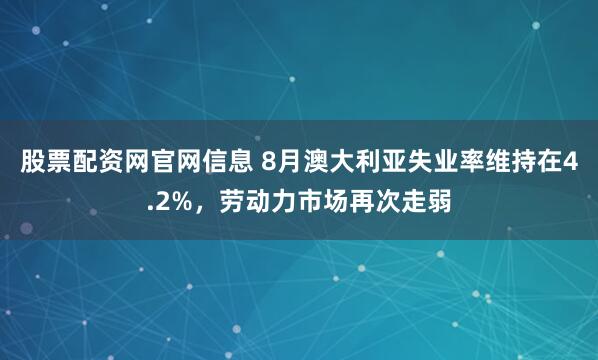 股票配资网官网信息 8月澳大利亚失业率维持在4.2%，劳动力市场再次走弱