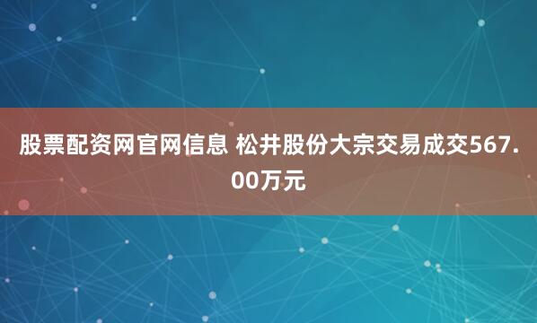 股票配资网官网信息 松井股份大宗交易成交567.00万元