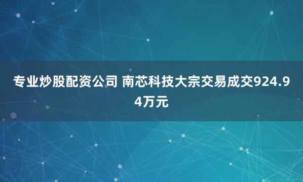 专业炒股配资公司 南芯科技大宗交易成交924.94万元