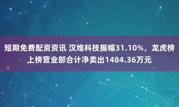 短期免费配资资讯 汉维科技振幅31.10%，龙虎榜上榜营业部合计净卖出1484.36万元