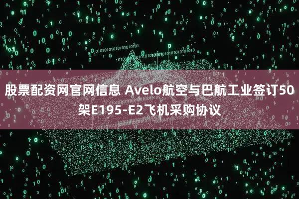 股票配资网官网信息 Avelo航空与巴航工业签订50架E195-E2飞机采购协议