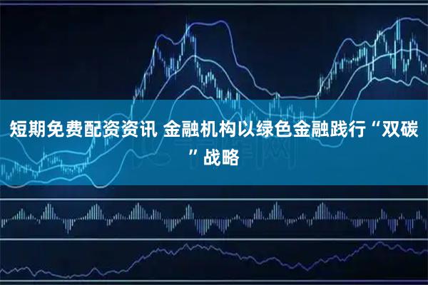 短期免费配资资讯 金融机构以绿色金融践行“双碳”战略