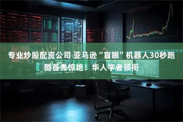 专业炒股配资公司 亚马逊“盲眼”机器人30秒跑酷首秀惊艳！华人学者领衔