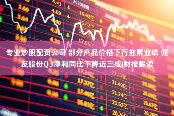 专业炒股配资公司 部分产品价格下行拖累业绩 健友股份Q3净利同比下降近三成|财报解读