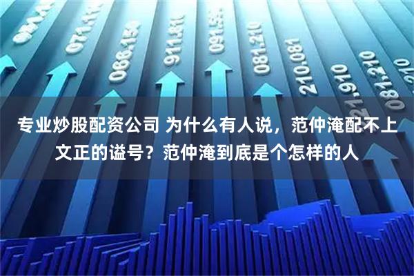 专业炒股配资公司 为什么有人说，范仲淹配不上文正的谥号？范仲淹到底是个怎样的人