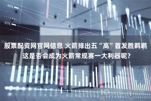 股票配资网官网信息 火箭排出五“高”首发胜鹈鹕 这是否会成为火箭常规赛一大利器呢？