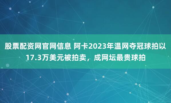 股票配资网官网信息 阿卡2023年温网夺冠球拍以17.3万美元被拍卖，成网坛最贵球拍