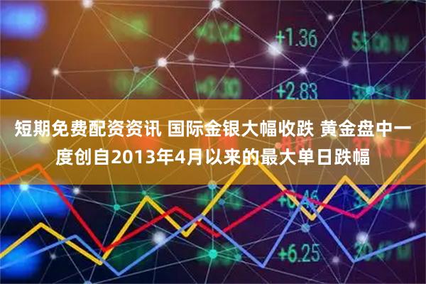 短期免费配资资讯 国际金银大幅收跌 黄金盘中一度创自2013年4月以来的最大单日跌幅