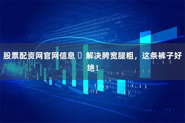 股票配资网官网信息 ​解决胯宽腿粗，这条裤子好绝！