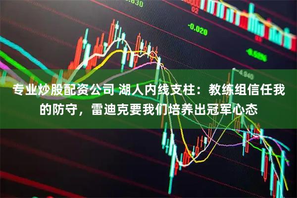 专业炒股配资公司 湖人内线支柱：教练组信任我的防守，雷迪克要我们培养出冠军心态