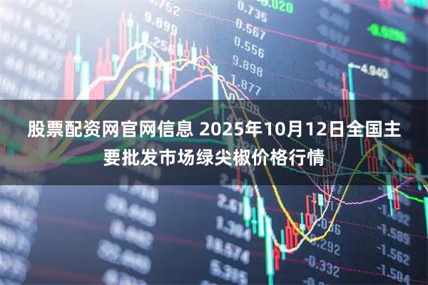 股票配资网官网信息 2025年10月12日全国主要批发市场绿尖椒价格行情