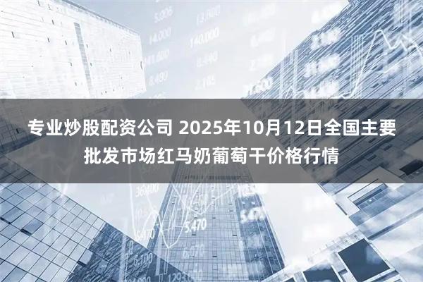 专业炒股配资公司 2025年10月12日全国主要批发市场红马奶葡萄干价格行情