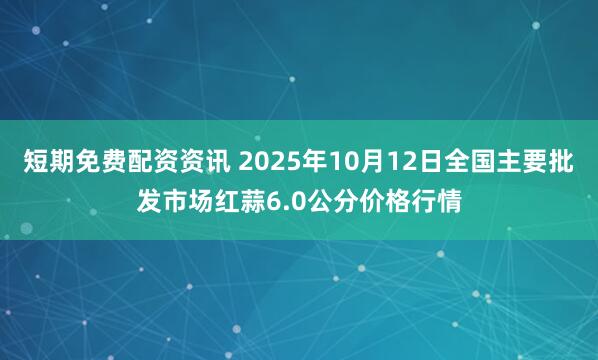 短期免费配资资讯 2025年10月12日全国主要批发市场红蒜6.0公分价格行情