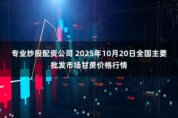 专业炒股配资公司 2025年10月20日全国主要批发市场甘蔗价格行情