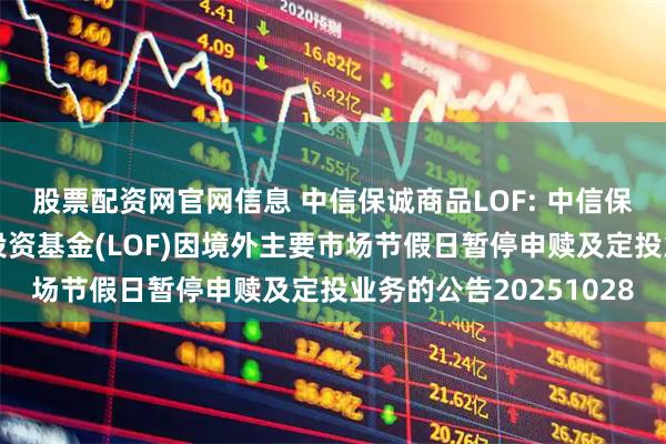 股票配资网官网信息 中信保诚商品LOF: 中信保诚全球商品主题证券投资基金(LOF)因境外主要市场节假日暂停申赎及定投业务的公告20251028