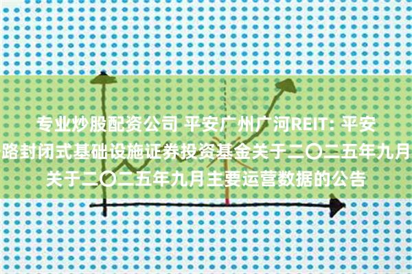 专业炒股配资公司 平安广州广河REIT: 平安广州交投广河高速公路封闭式基础设施证券投资基金关于二〇二五年九月主要运营数据的公告