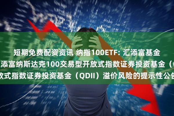 短期免费配资资讯 纳指100ETF: 汇添富基金管理股份有限公司关于汇添富纳斯达克100交易型开放式指数证券投资基金（QDII）溢价风险的提示性公告
