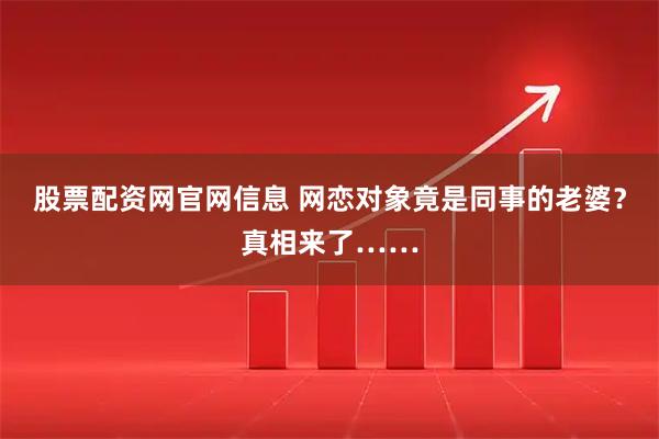 股票配资网官网信息 网恋对象竟是同事的老婆？真相来了……