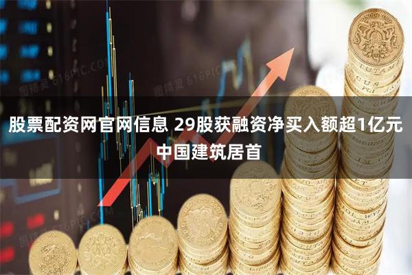 股票配资网官网信息 29股获融资净买入额超1亿元 中国建筑居首