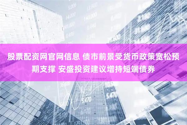 股票配资网官网信息 债市前景受货币政策宽松预期支撑 安盛投资建议增持短端债券
