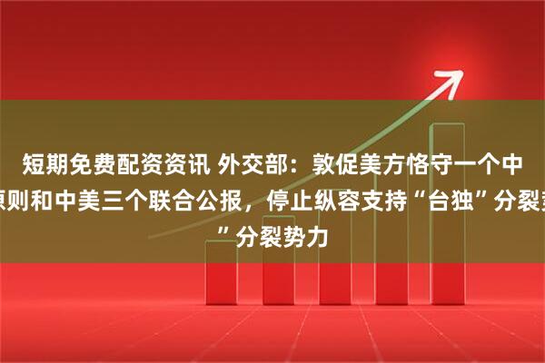 短期免费配资资讯 外交部：敦促美方恪守一个中国原则和中美三个联合公报，停止纵容支持“台独”分裂势力