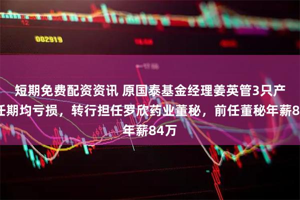 短期免费配资资讯 原国泰基金经理姜英管3只产品任期均亏损，转行担任罗欣药业董秘，前任董秘年薪84万