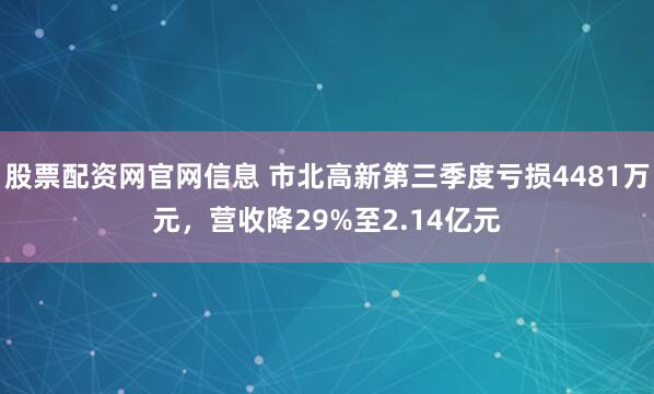 股票配资网官网信息 市北高新第三季度亏损4481万元，营收降29%至2.14亿元