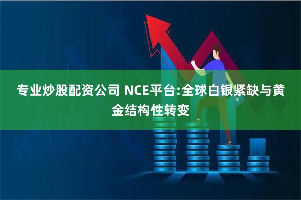 专业炒股配资公司 NCE平台:全球白银紧缺与黄金结构性转变