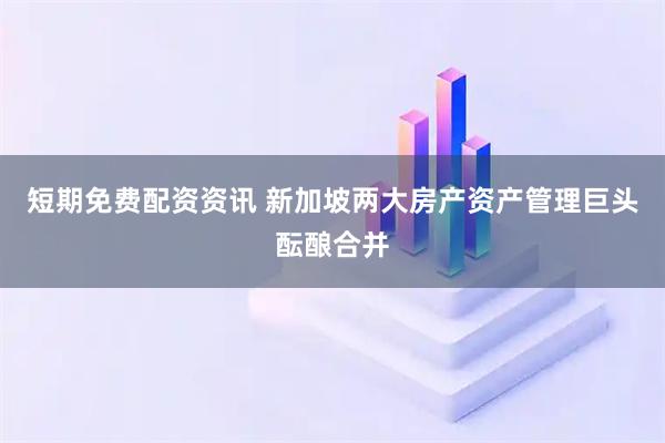 短期免费配资资讯 新加坡两大房产资产管理巨头酝酿合并