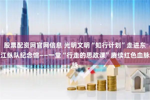 股票配资网官网信息 光明文明“知行计划”走进东江纵队纪念馆——一堂“行走的思政课”赓续红色血脉