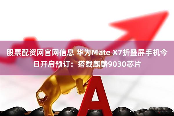 股票配资网官网信息 华为Mate X7折叠屏手机今日开启预订：搭载麒麟9030芯片