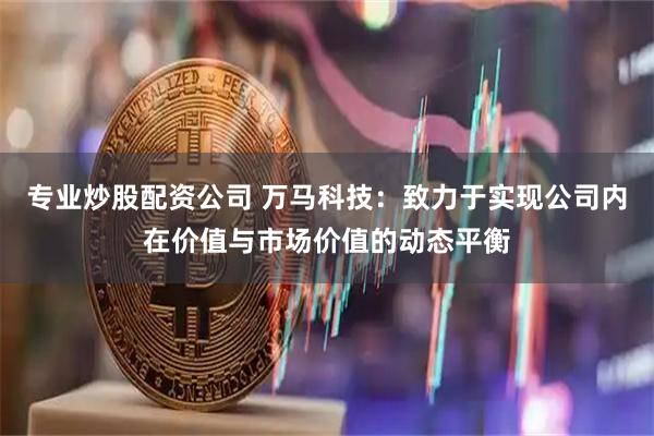 专业炒股配资公司 万马科技：致力于实现公司内在价值与市场价值的动态平衡