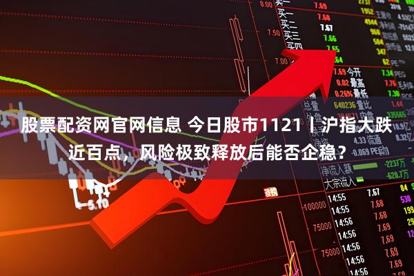 股票配资网官网信息 今日股市1121丨沪指大跌近百点，风险极致释放后能否企稳？