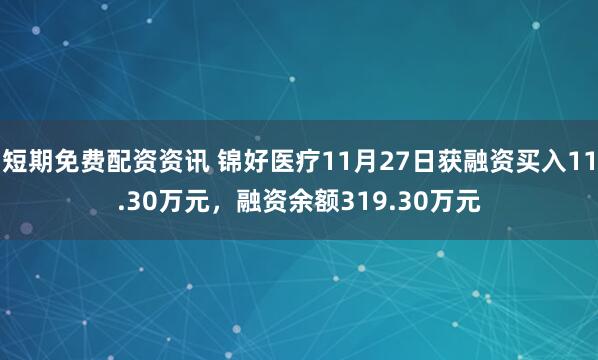 短期免费配资资讯 锦好医疗11月27日获融资买入11.30万元，融资余额319.30万元