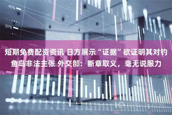 短期免费配资资讯 日方展示“证据”欲证明其对钓鱼岛非法主张 外交部：断章取义，毫无说服力