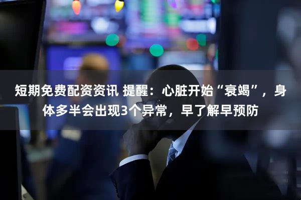 短期免费配资资讯 提醒：心脏开始“衰竭”，身体多半会出现3个异常，早了解早预防