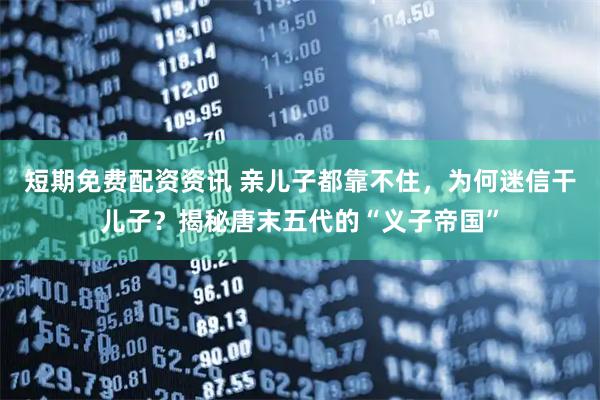 短期免费配资资讯 亲儿子都靠不住，为何迷信干儿子？揭秘唐末五代的“义子帝国”