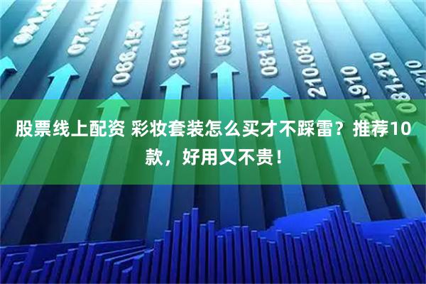 股票线上配资 彩妆套装怎么买才不踩雷?推荐10款,好用又不贵!