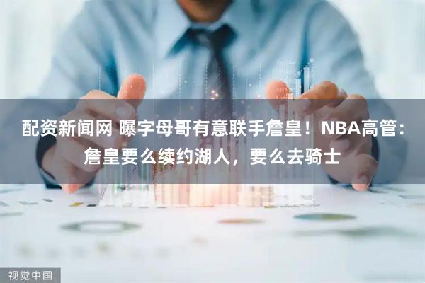 配资新闻网 曝字母哥有意联手詹皇！NBA高管：詹皇要么续约湖人，要么去骑士