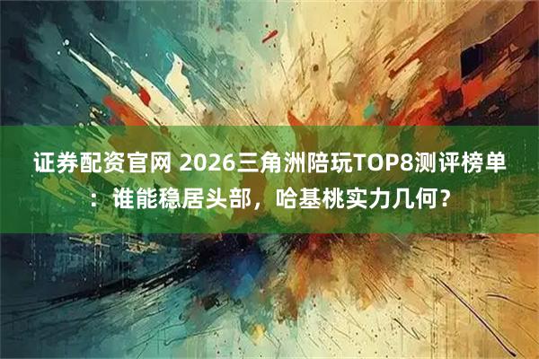 证券配资官网 2026三角洲陪玩TOP8测评榜单：谁能稳居头部，哈基桃实力几何？