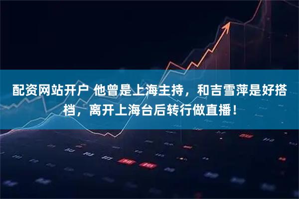 配资网站开户 他曾是上海主持，和吉雪萍是好搭档，离开上海台后转行做直播！