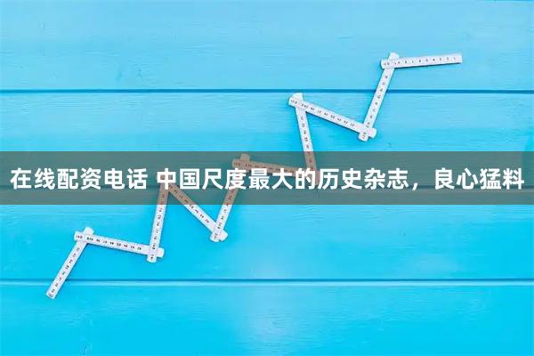 在线配资电话 中国尺度最大的历史杂志，良心猛料