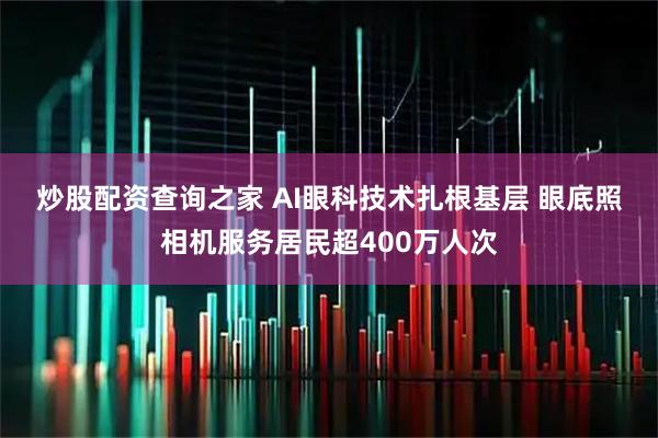 炒股配资查询之家 AI眼科技术扎根基层 眼底照相机服务居民超400万人次