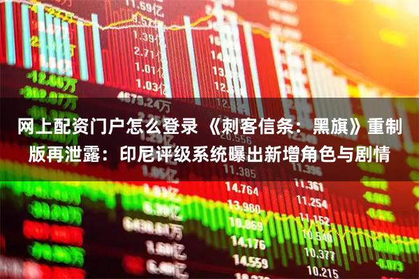 网上配资门户怎么登录 《刺客信条:黑旗》重制版再泄露:印尼评级系统曝出新增角色与剧情
