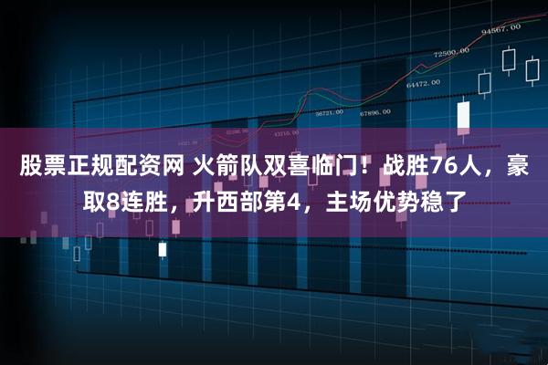 股票正规配资网 火箭队双喜临门！战胜76人，豪取8连胜，升西部第4，主场优势稳了