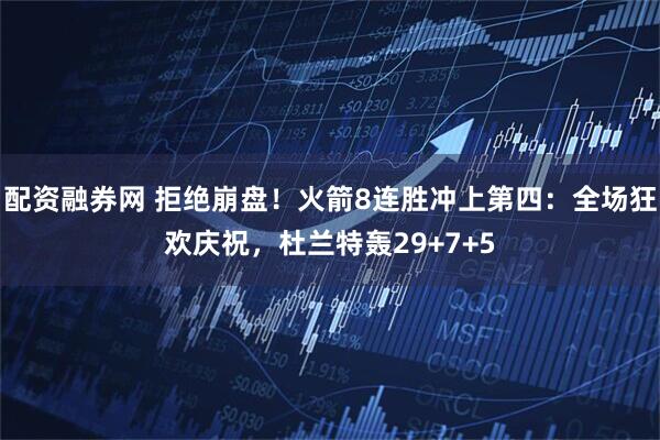 配资融券网 拒绝崩盘！火箭8连胜冲上第四：全场狂欢庆祝，杜兰特轰29+7+5