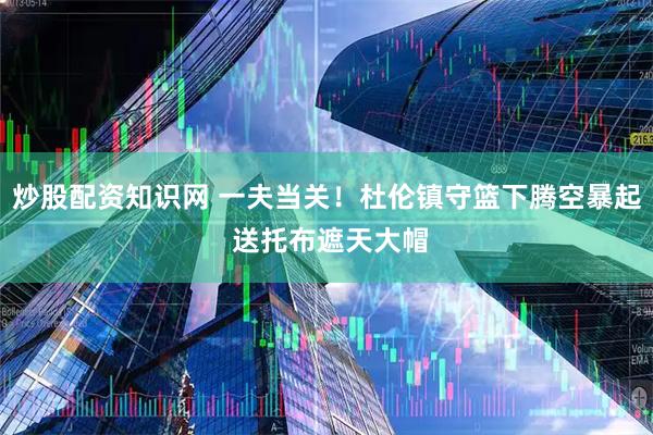 炒股配资知识网 一夫当关！杜伦镇守篮下腾空暴起 送托布遮天大帽